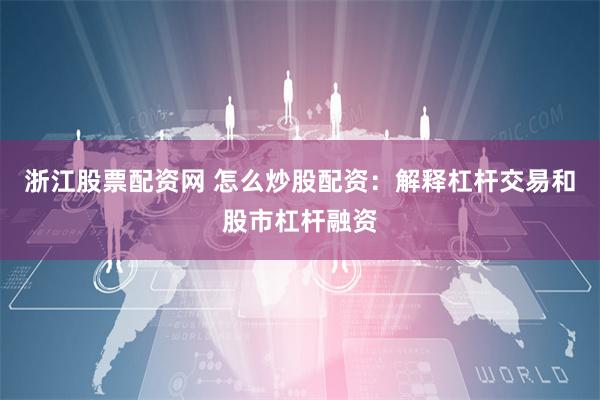 浙江股票配资网 怎么炒股配资：解释杠杆交易和股市杠杆融资
