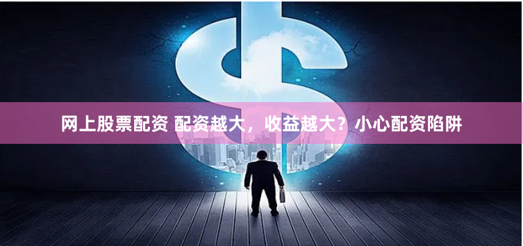 网上股票配资 配资越大，收益越大？小心配资陷阱