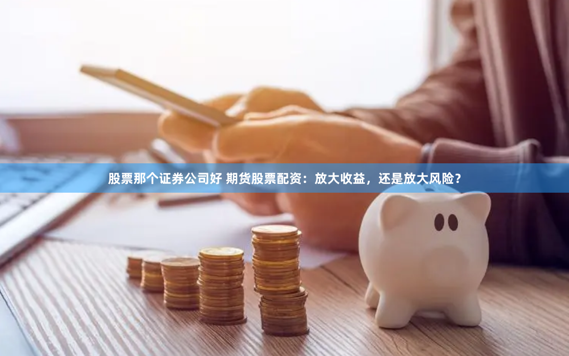 股票那个证券公司好 期货股票配资：放大收益，还是放大风险？