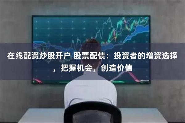 在线配资炒股开户 股票配债：投资者的增资选择，把握机会，创造价值