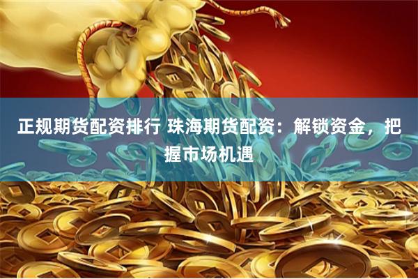 正规期货配资排行 珠海期货配资：解锁资金，把握市场机遇