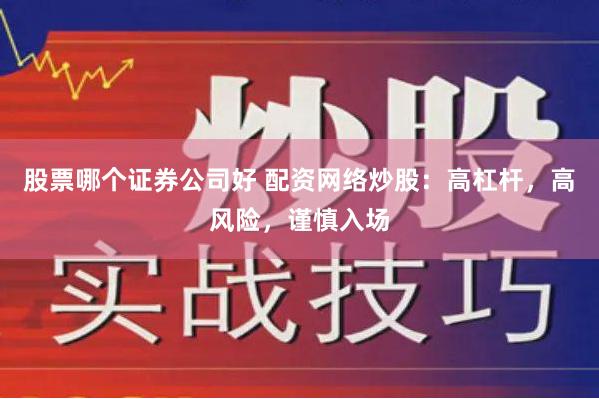 股票哪个证券公司好 配资网络炒股：高杠杆，高风险，谨慎入场