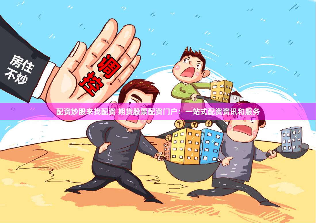 配资炒股来找配资 期货股票配资门户：一站式配资资讯和服务