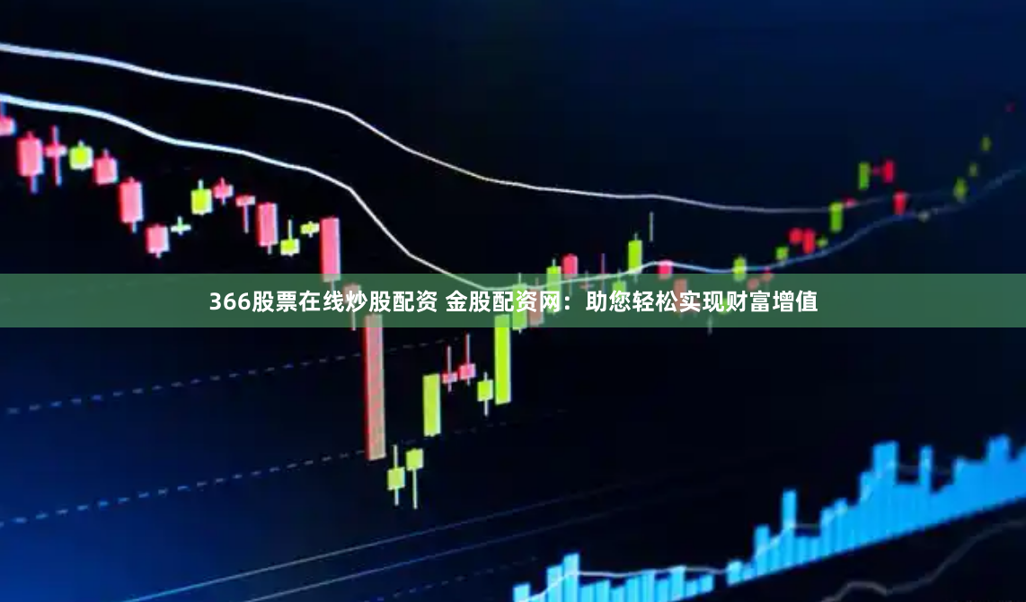 366股票在线炒股配资 金股配资网：助您轻松实现财富增值