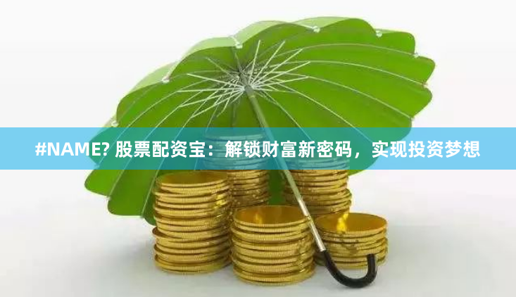 #NAME? 股票配资宝：解锁财富新密码，实现投资梦想