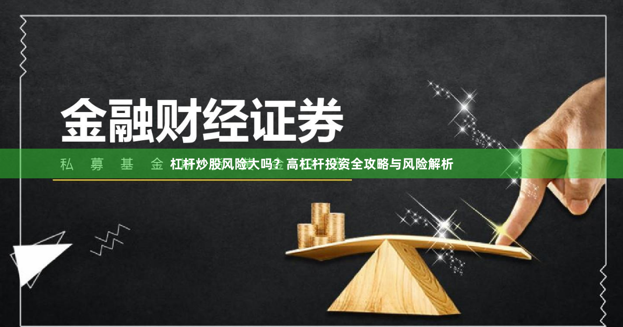 杠杆炒股风险大吗？高杠杆投资全攻略与风险解析